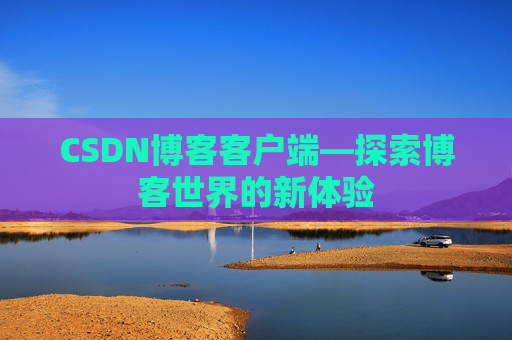 CSDN博客客户端—探索博客世界的新体验 CSDN博客客户端—探索博客世界的新体验